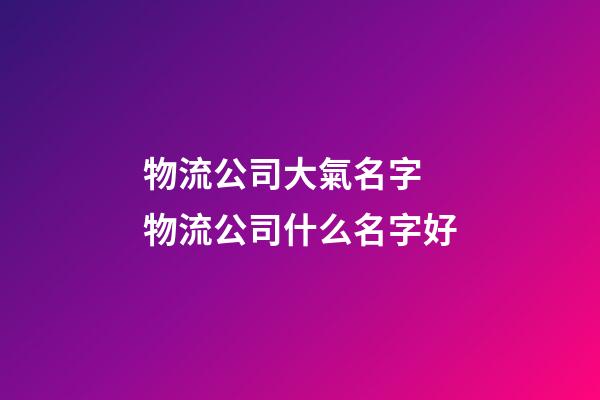 物流公司大氣名字 物流公司什么名字好-第1張-公司起名-玄機派